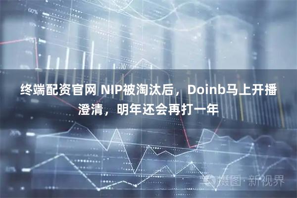 终端配资官网 NIP被淘汰后，Doinb马上开播澄清，明年还会再打一年