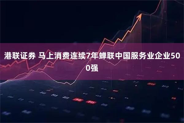 港联证券 马上消费连续7年蝉联中国服务业企业500强