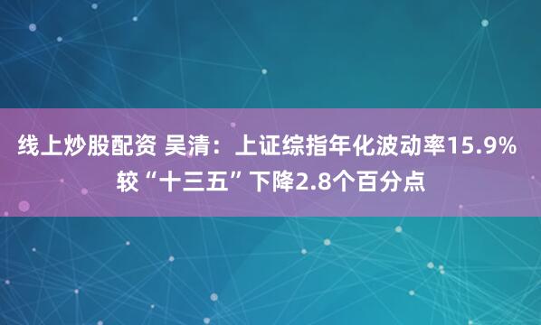 线上炒股配资 吴清：上证综指年化波动率15.9% 较“十三五”下降2.8个百分点