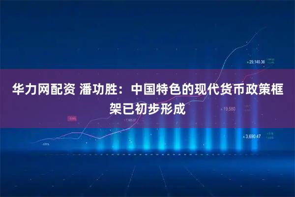 华力网配资 潘功胜：中国特色的现代货币政策框架已初步形成