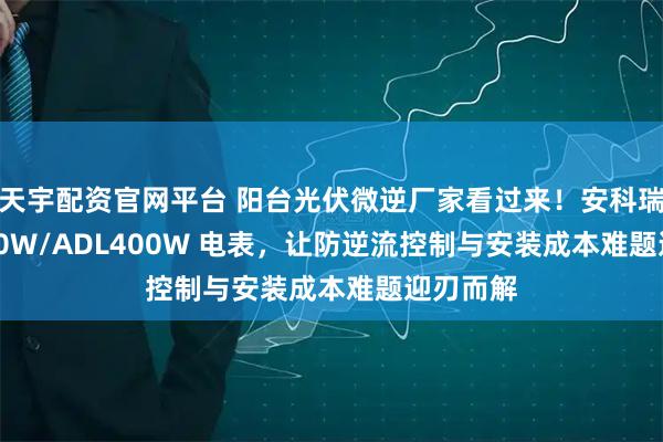 天宇配资官网平台 阳台光伏微逆厂家看过来！安科瑞 ADL200W/ADL400W 电表，让防逆流控制与安装成本难题迎刃而解
