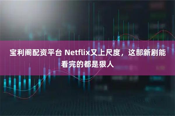 宝利阁配资平台 Netflix又上尺度，这部新剧能看完的都是狠人