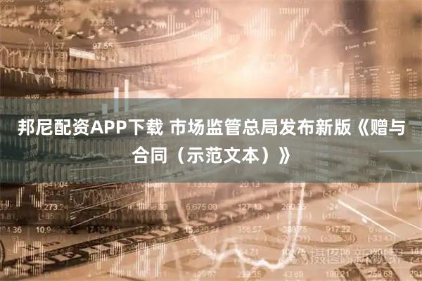 邦尼配资APP下载 市场监管总局发布新版《赠与合同（示范文本）》