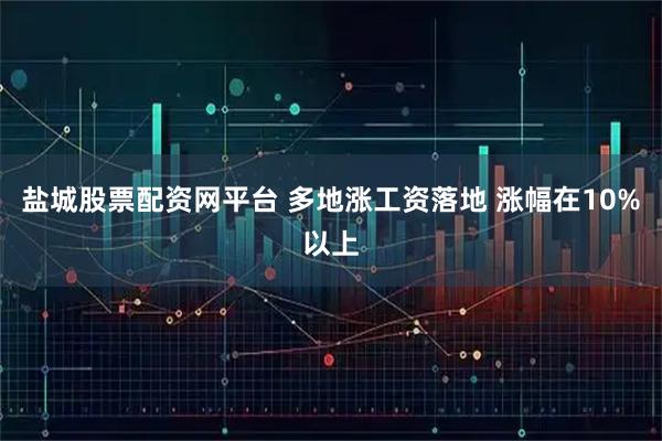 盐城股票配资网平台 多地涨工资落地 涨幅在10%以上