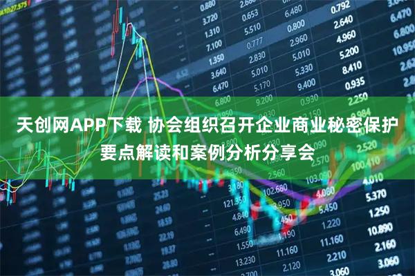 天创网APP下载 协会组织召开企业商业秘密保护要点解读和案例分析分享会