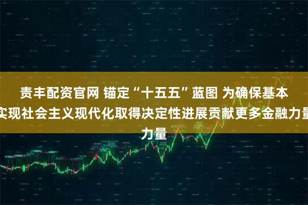 责丰配资官网 锚定“十五五”蓝图 为确保基本实现社会主义现代化取得决定性进展贡献更多金融力量