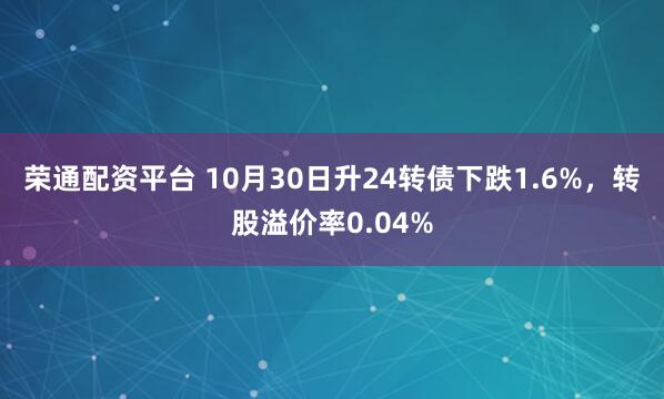 荣通配资平台 10月30日升24转债下跌1.6%，转股溢价率0.04%