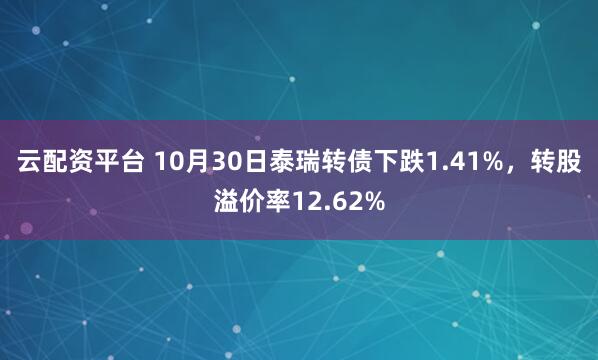 云配资平台 10月30日泰瑞转债下跌1.41%，转股溢价率12.62%