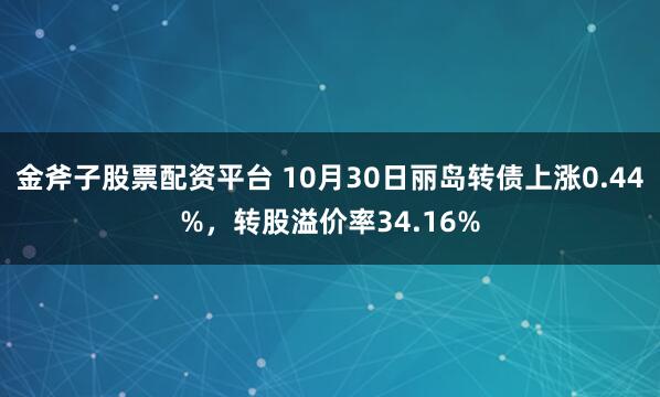 金斧子股票配资平台 10月30日丽岛转债上涨0.44%,转股溢价率34.16%