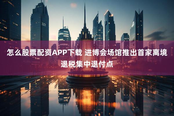 怎么股票配资APP下载 进博会场馆推出首家离境退税集中退付点