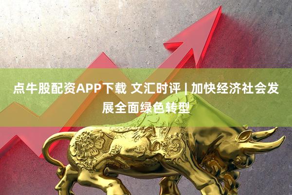 点牛股配资APP下载 文汇时评 | 加快经济社会发展全面绿色转型