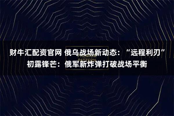 财牛汇配资官网 俄乌战场新动态：“远程利刃”初露锋芒：俄军新炸弹打破战场平衡