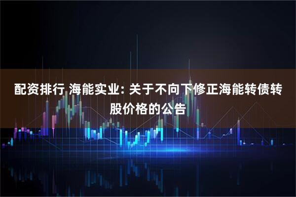 配资排行 海能实业: 关于不向下修正海能转债转股价格的公告