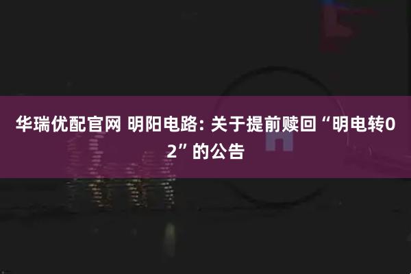 华瑞优配官网 明阳电路: 关于提前赎回“明电转02”的公告