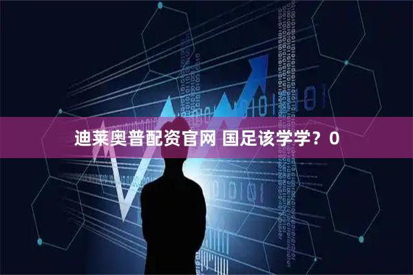 迪莱奥普配资官网 国足该学学？0
