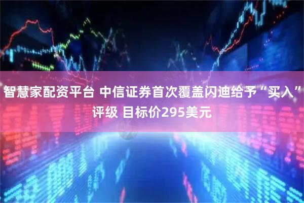 智慧家配资平台 中信证券首次覆盖闪迪给予“买入”评级 目标价295美元