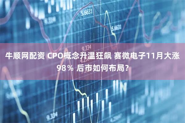 牛顺网配资 CPO概念升温狂飙 赛微电子11月大涨98％ 后市如何布局？