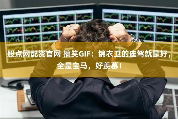 股点网配资官网 搞笑GIF：锦衣卫的座驾就是好，全是宝马，好羡慕！