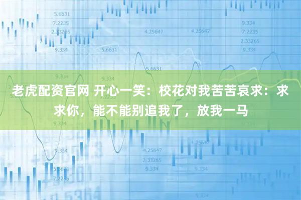 老虎配资官网 开心一笑:校花对我苦苦哀求:求求你,能不能别追我了,放我一马