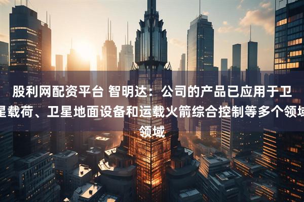 股利网配资平台 智明达：公司的产品已应用于卫星载荷、卫星地面设备和运载火箭综合控制等多个领域